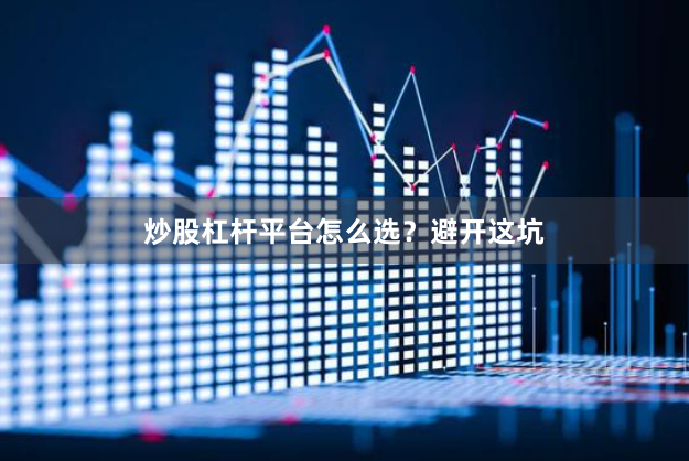 炒股杠杆平台怎么选？避开这坑